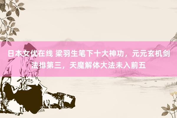 日本女优在线 梁羽生笔下十大神功，元元玄机剑法排第三，天魔解体大法未入前五