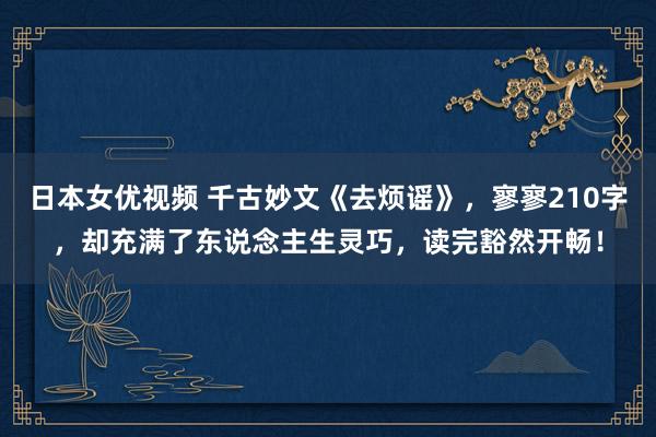 日本女优视频 千古妙文《去烦谣》，寥寥210字，却充满了东说念主生灵巧，读完豁然开畅！