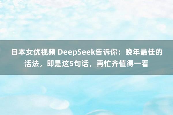 日本女优视频 DeepSeek告诉你：晚年最佳的活法，即是这5句话，再忙齐值得一看