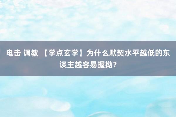 电击 调教 【学点玄学】为什么默契水平越低的东谈主越容易握拗？