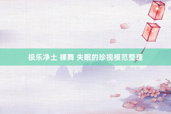 极乐净土 裸舞 失眠的珍视模范整理