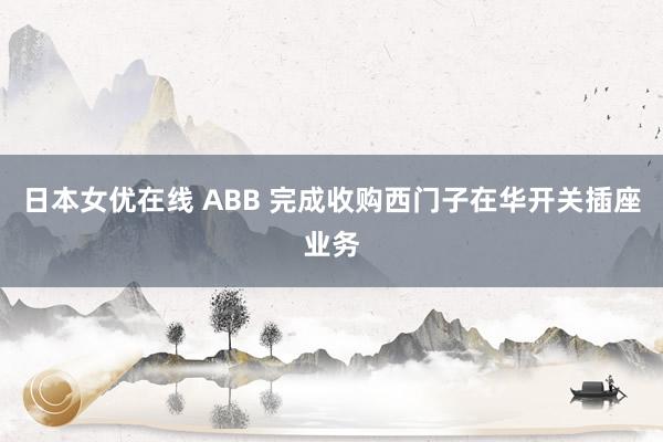 日本女优在线 ABB 完成收购西门子在华开关插座业务