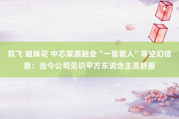 双飞 姐妹花 中芯聚源融会“一皆裁人”等空幻信息：当今公司见识平方东说念主员舒服