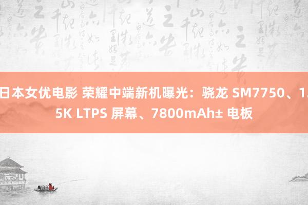 日本女优电影 荣耀中端新机曝光：骁龙 SM7750、1.5K LTPS 屏幕、7800mAh± 电板