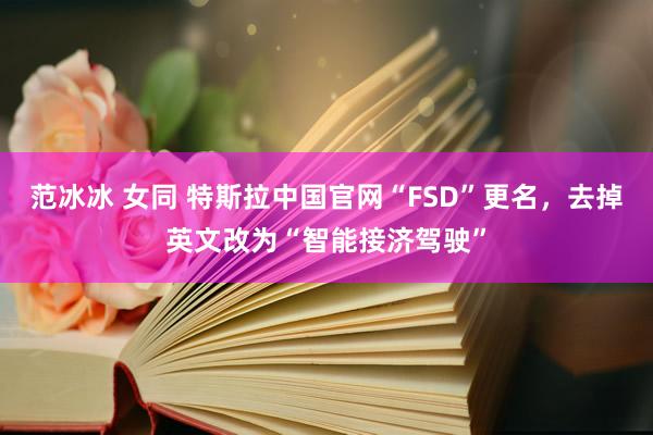 范冰冰 女同 特斯拉中国官网“FSD”更名，去掉英文改为“智能接济驾驶”